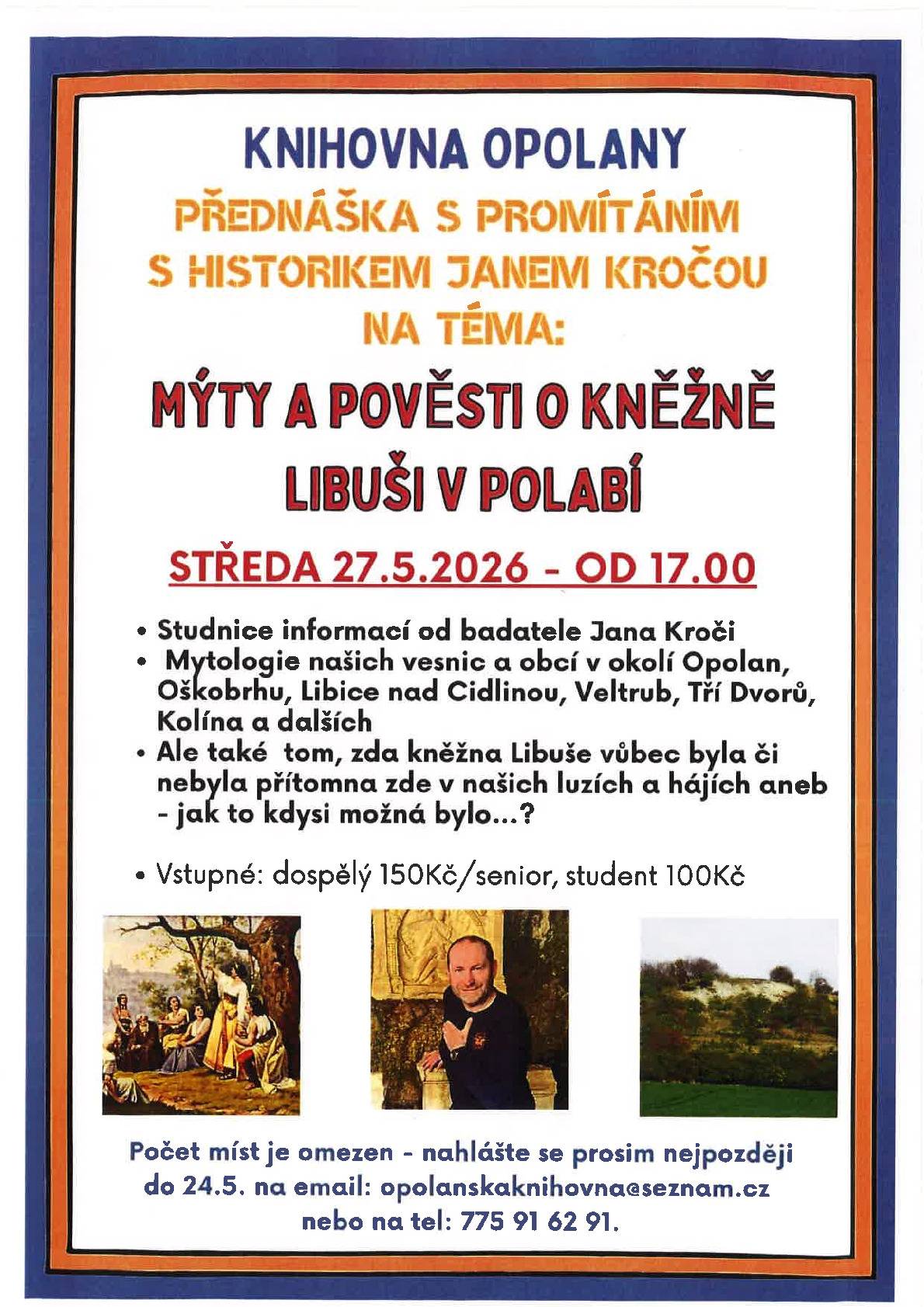 Ve středu 27.5. od 17.00 jste zváni na přednášku s promítáním s historikem Janem Kročou na téma: Mýty a pověsti o kněžně Libuši v Polabí. Vstupné 150 Kč, senior a studenti 100 Kč. Počet míst je omezen, pokud máte zájem, přihlašte se předem telefonicky na tel. 775 91 62 91 nebo emailem opolanskaknihovna@seznam.cz