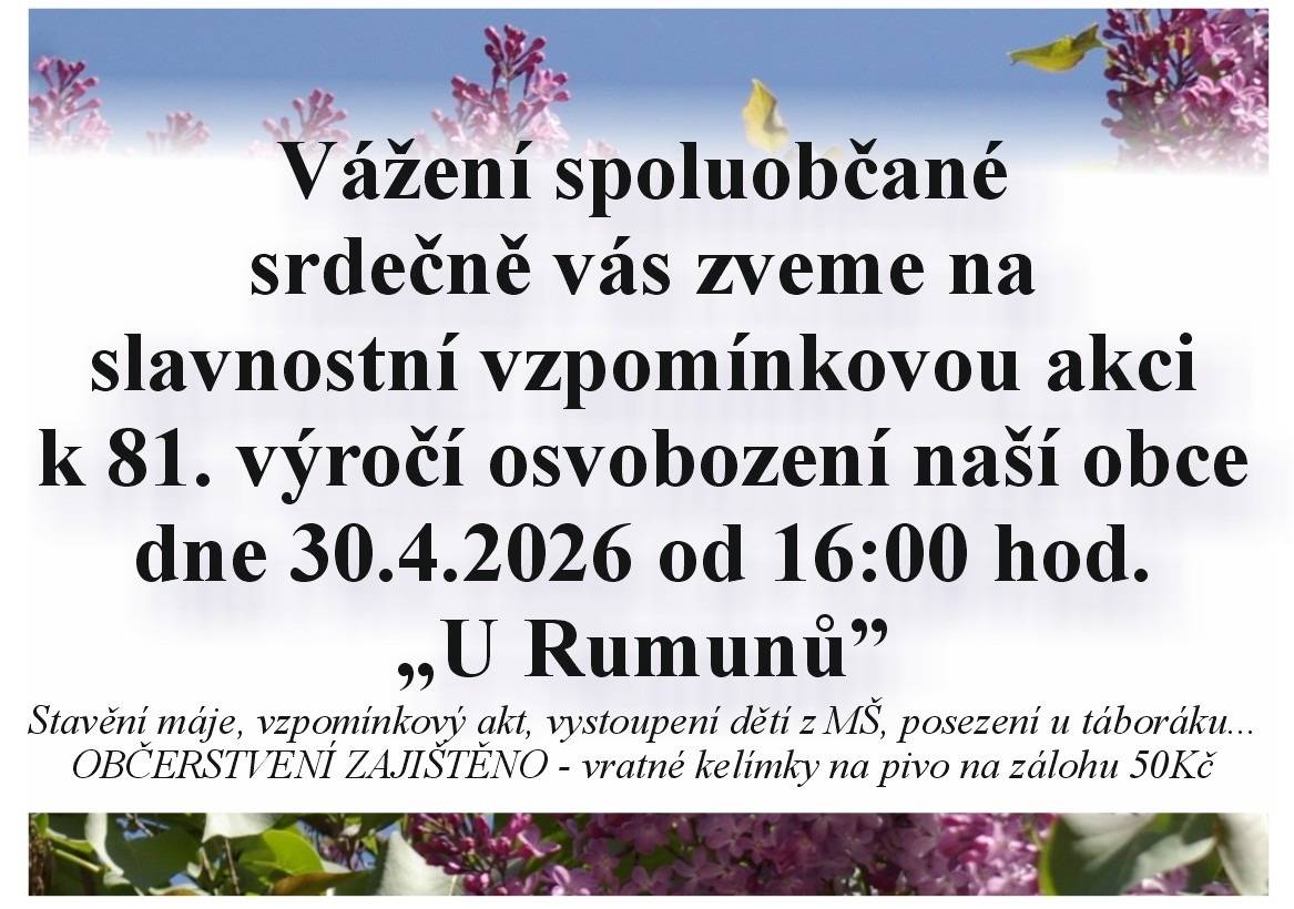 Srdečně zveme všechny spoluobčany na slavnostní vzpomínkovou akci u příležitosti 81. výročí osvobození naší obce. Akce se uskuteční 30. dubna 2026 od 16:00 hodin „U Rumunů“. Návštěvníci se mohou těšit na stavění máje, vzpomínkový akt, vystoupení dětí z mateřské školy a příjemné posezení u táboráku. Občerstvení bude zajištěno.Vratné kelímky na pivo budou k dispozici za