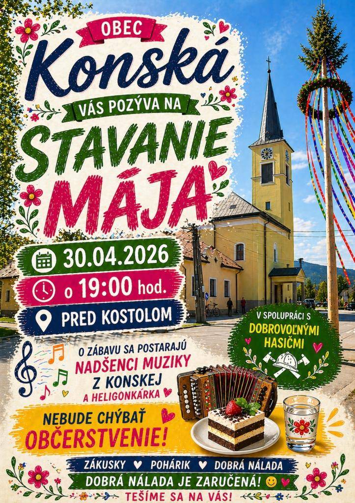 Obec Konská v spolupráci s DHZ Konská Vás srdečne pozýva na tradičné STAVANIE MÁJA , ktoré sa uskutoční vo štvrtok 30.04.2026 o 19:00 hod. pred kostolom v Konskej.   O zábavu sa postarajú : Nadšenci muziky z Konskej  Nebude chýbať občerstvenie.  Tešíme sa na Vás!