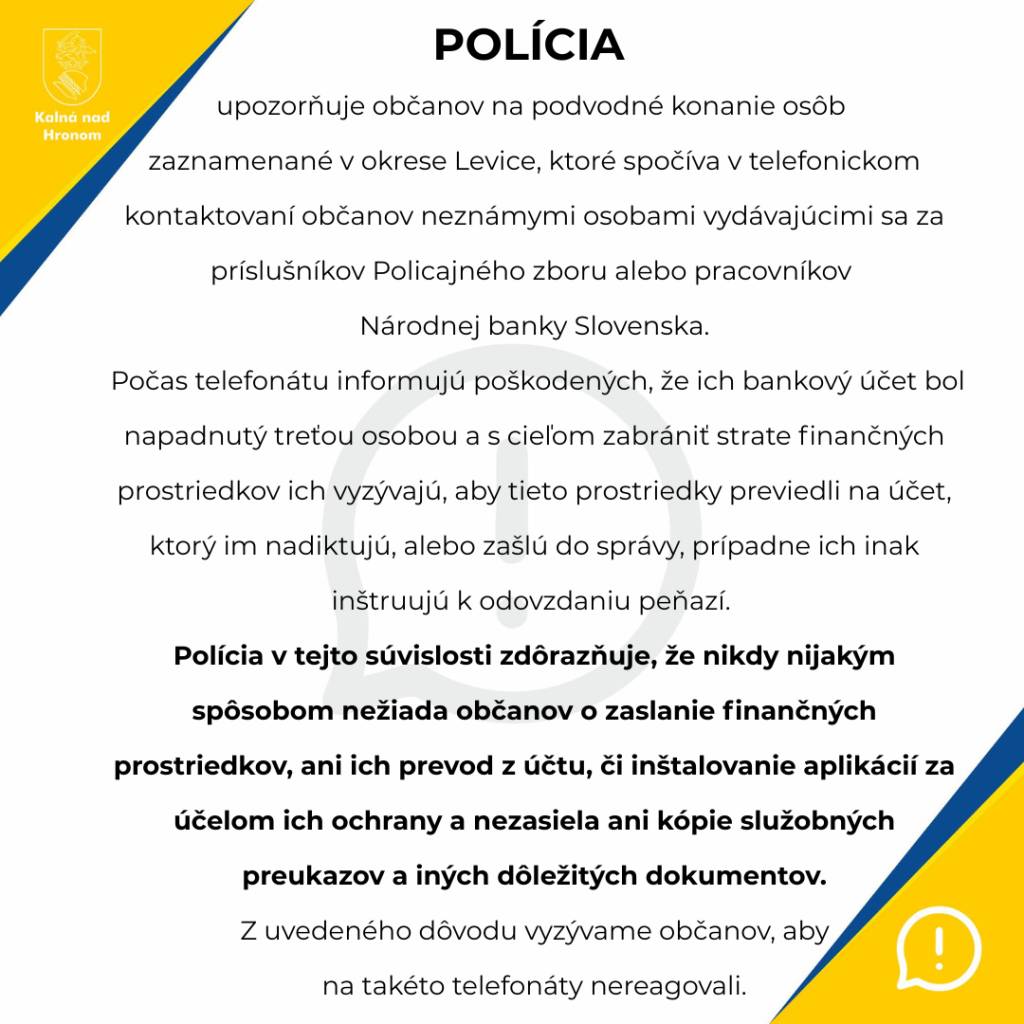 Polícia upozorňuje občanov na podvodné konanie osôb zaznamenané v okrese Levice, ktoré spočíva v telefonickom kontaktovaní občanov neznámymi osobami vydávajúcimi sa za príslušníkov Policajného zboru alebo pracovníkov Národnej banky Slovenska.