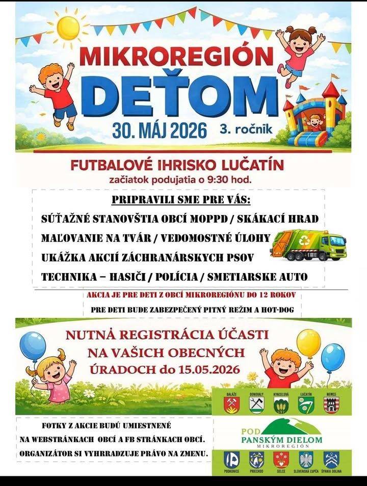 MDD - MIKROREGIÓN DEŤOM - III.ročník. Medzinárodný deň detí si tento rok spoločne pripomenieme a oslávime v susednej obci LUČATÍN. Pestrý program, prehliadky techniky, súťaže, občerstvenie, sladké odmeny pre deti sme pripravili spoločne s obcami nášho mikroregiónu a to na 30.mája 2026 so začiatkom od 9:30 hod. v Lučatíne.  ÚČASŤ detí z našej obce JE POTREBNÉ NAHLÁSIŤ na obecnom úrade do 15.mája 2026️Pri prihlasovaní detí uvádzajte aj prípadný záujem o zabezpečenie dopravy, alebo individuálny spôsob dopravy. Tešíme sa na Vás. ️hr ukázať príspevok na a href="https://www.facebook.com/576136354517748/posts/1563411042456936"b style="color: blue;"Facebook Obec Slovenská Ľupča/b/a img src="https://data.slovenskalupca.sk/_pocitadlo_titulka.php?id=95457fec033528a2def914c349363a82"