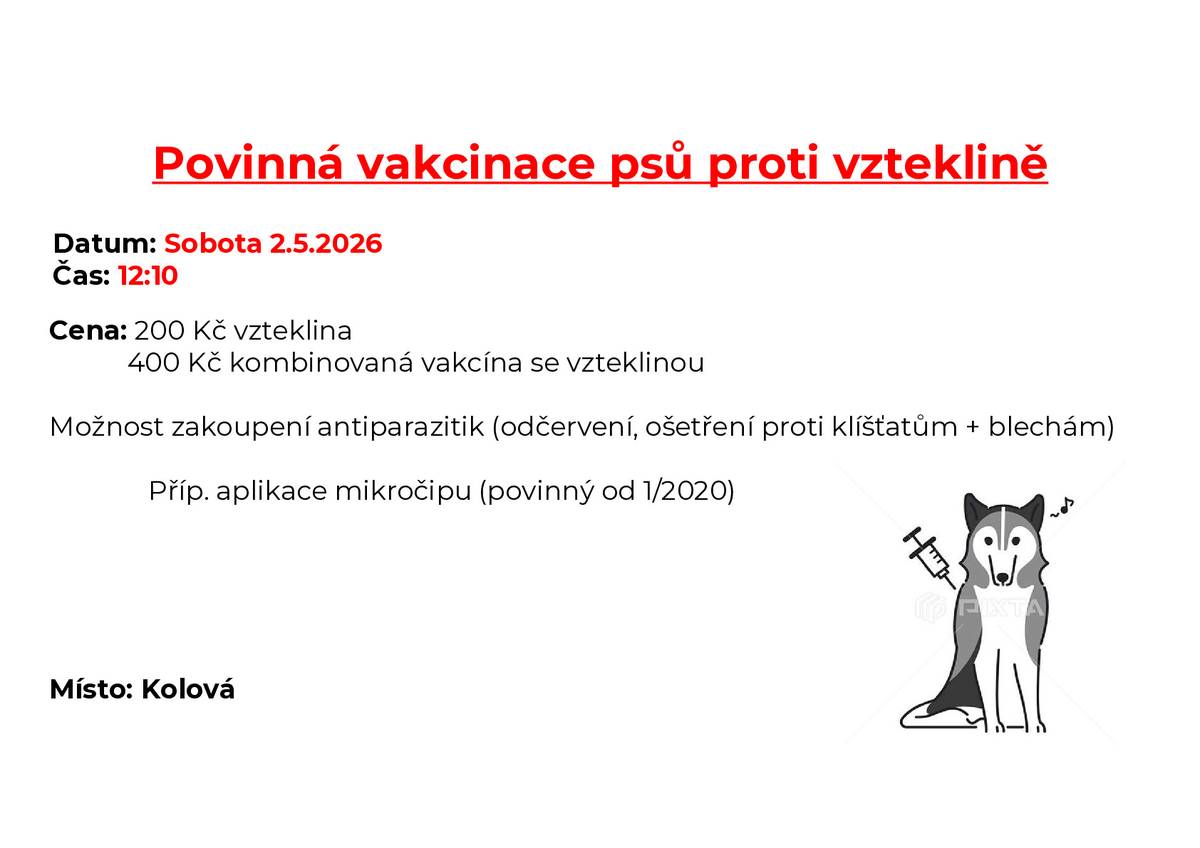 Povinná vakcinace psů proti vzteklině proběhne tuto sobotu 2.5. 2026 Čas: 12:10 Kolová - zastávka u OU Čas: 12:45 - Háje - zastávka BUS Cena: 200 Kč vzteklina; 400 Kč kombinovaná vakcína se vzteklinou Možnost zakoupení antiparazitik (odčervení, ošetření proti klíšťatům + blechám) příp. aplikace mikročipu (povinný od 1/2020).