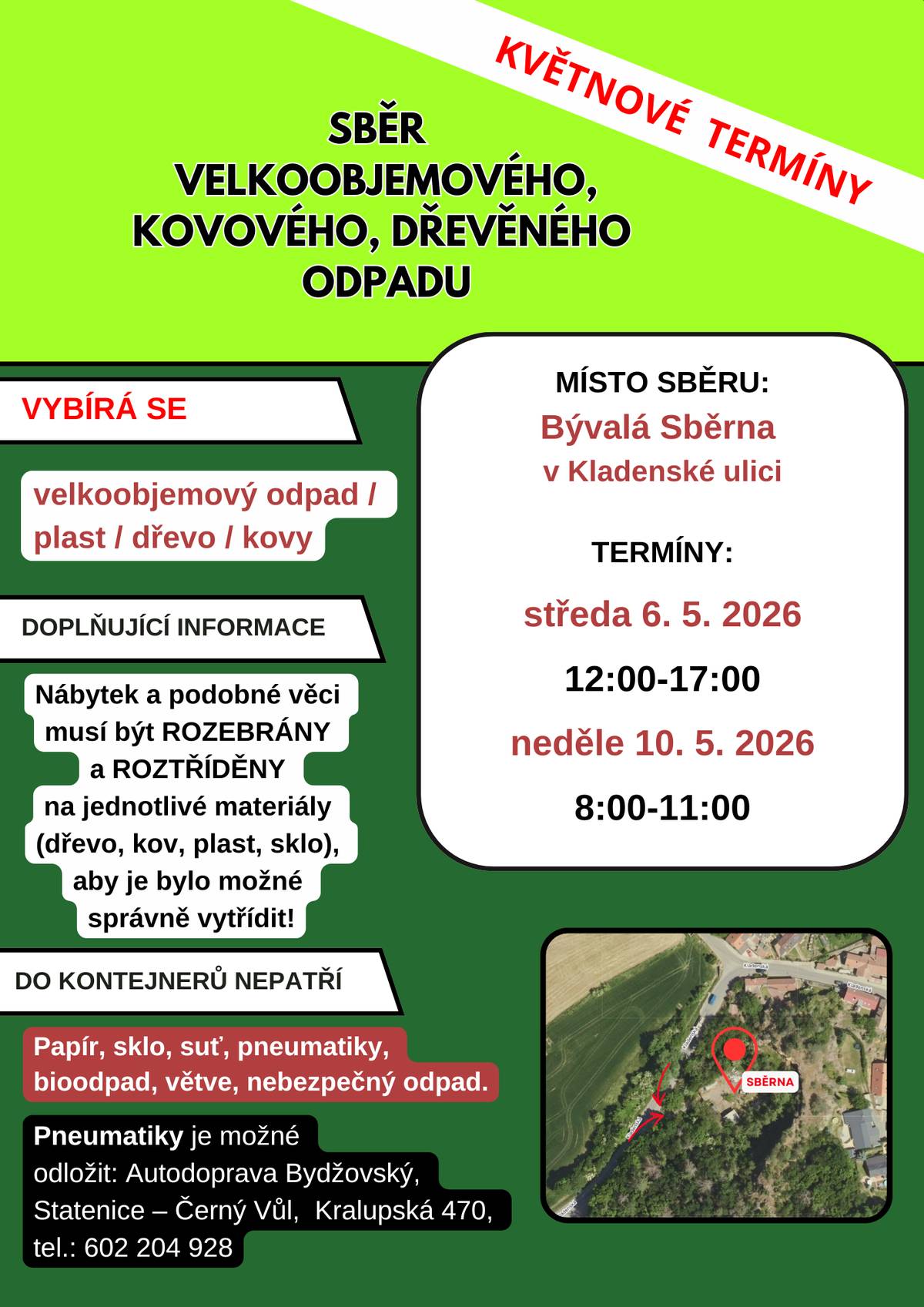 Květnové termíny sběru velkoobjemového odpadu v bývalé Sběrně na Kladenské ulici:  středa 6. 5. 2026, 12:00-17:00 neděle 10. 5. 2026, 8:00-11:00  Lokalita Sběrny  Kladenská ulice – výjezd na Lichoceves Mapa – Sběrna  Vybírá se:  velkoobjemový odpad plast dřevo kovy  Nábytek a podobné věci musí být ROZEBRÁNY a ROZTŘÍDĚNY na jednotlivé materiály (dřevo, kov, plast, sklo), aby je bylo možné správně vytřídit! Do kontejnerů nepatří  papír sklo suť pneumatiky bioodpad větve nebezpečný odpad – bude samostatný svoz pneumatiky – ty je možné odložit v Autodopravě Bydžovský, Statenice – Černý Vůl, Kralupská 470, tel.: 602 204 928.  Další termíny sběru v roce 2026
