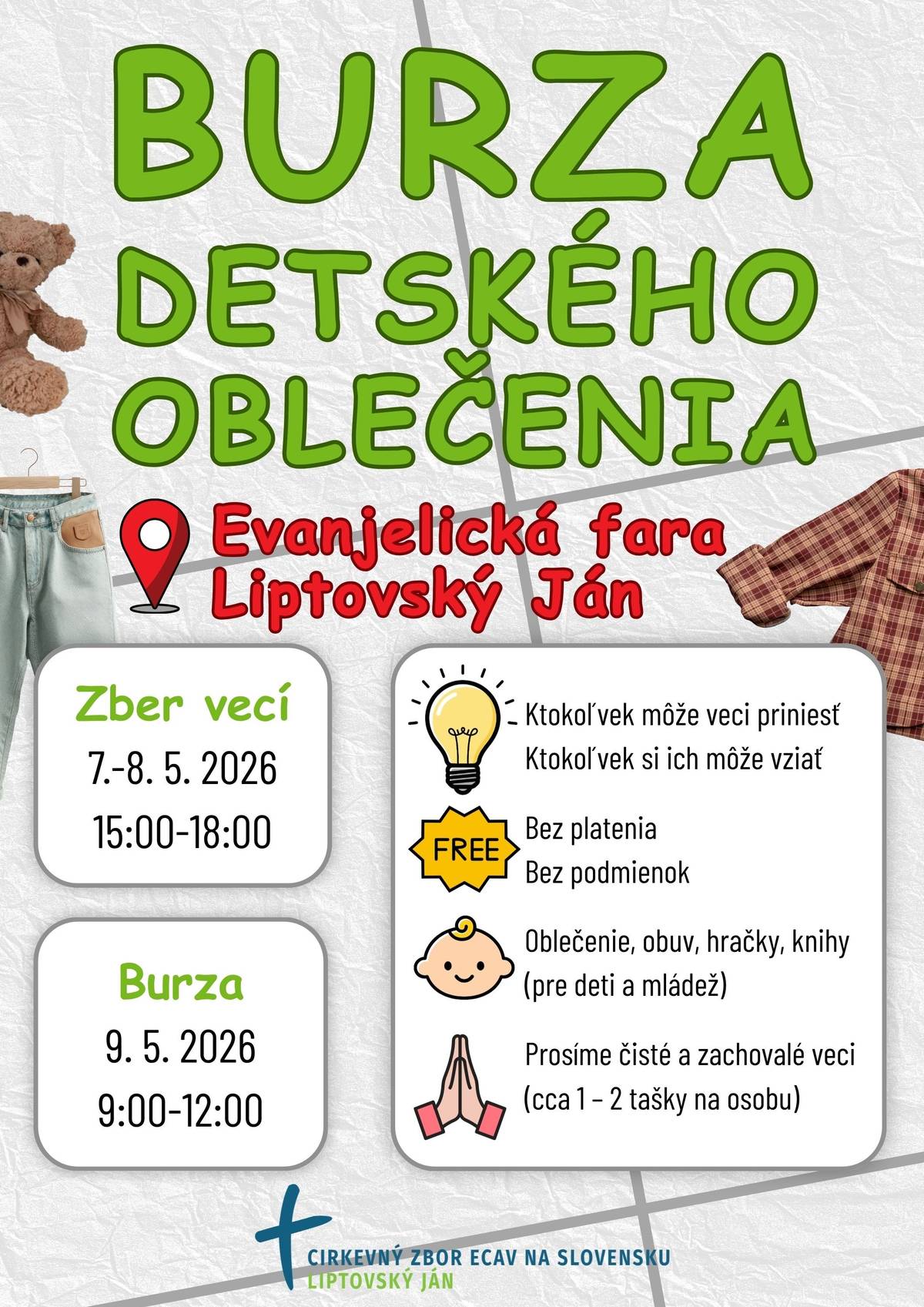 Evanjelický cirkevný zbor v Liptovskom Jáne pozýva na darovaciu burzu detských vecí.  Zber vecí sa uskutoční vo štvrtok a piatok 7. a 8. mája od 15:00 do 18:00 na Evanjelickej fare v Liptovskom Jáne. Veci môže priniesť ktokoľvek, v primeranom množstve, približne 1 až 2 tašky.  Priniesť môžete detské oblečenie, obuv, hračky a knihy. Prosíme, aby veci boli čisté a zachovalé.  Samotná burza bude v sobotu 9. mája od 9:00 do 12:00. Vziať si veci môže takisto ktokoľvek.  Srdečne vás pozývame.