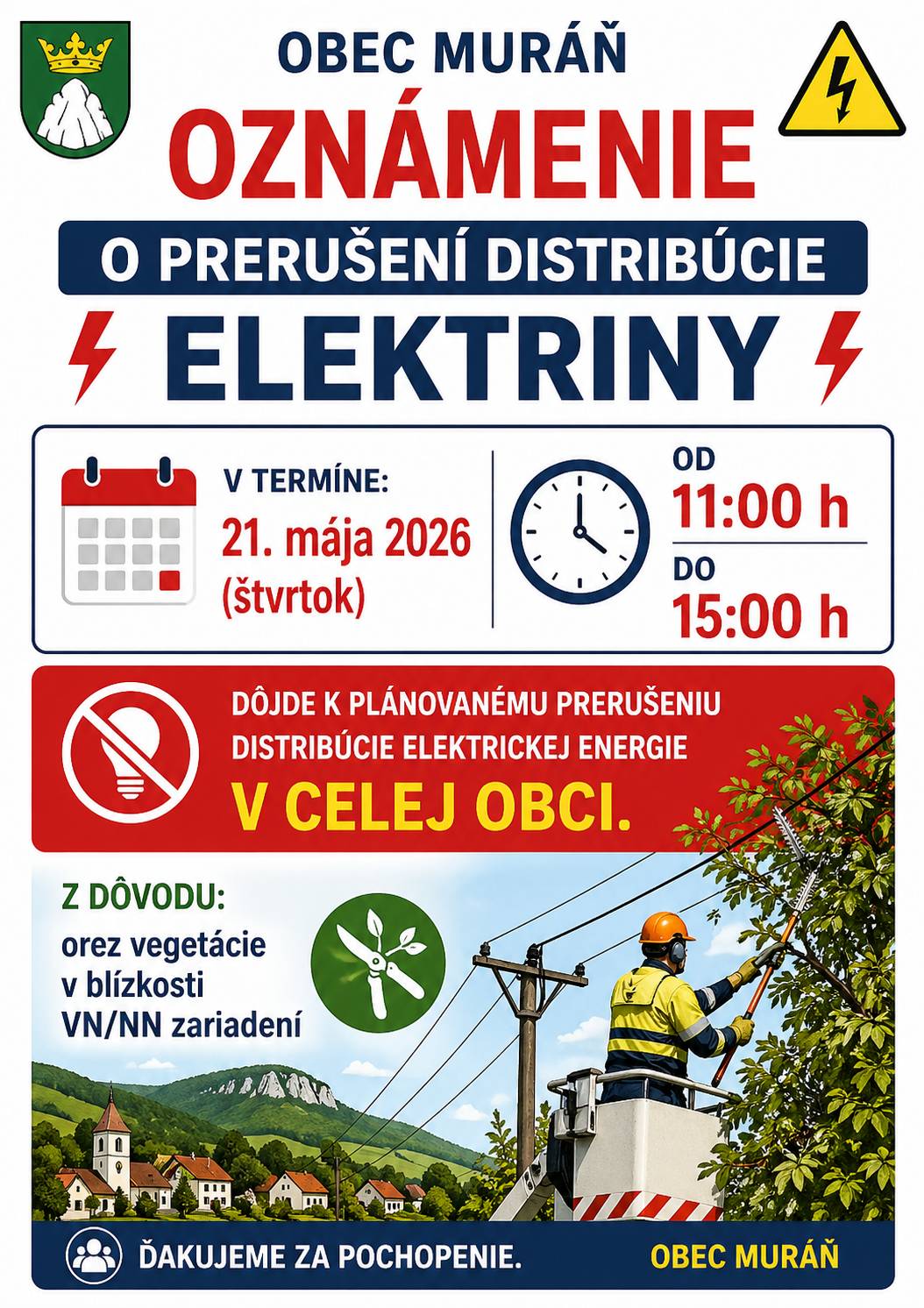 OZNÁMENIE O PRERUŠENÍ DISTRIBÚCIE ELEKTRINY Obec Muráň oznamuje občanom, že dňa 21. mája 2026 v čase od 11:00 hod. do 15:00 hod. dôjde k plánovanému prerušeniu distribúcie elektrickej energie v celej obci. Dôvodom prerušenia je orez vegetácie v blízkosti VN/NN zariadení.