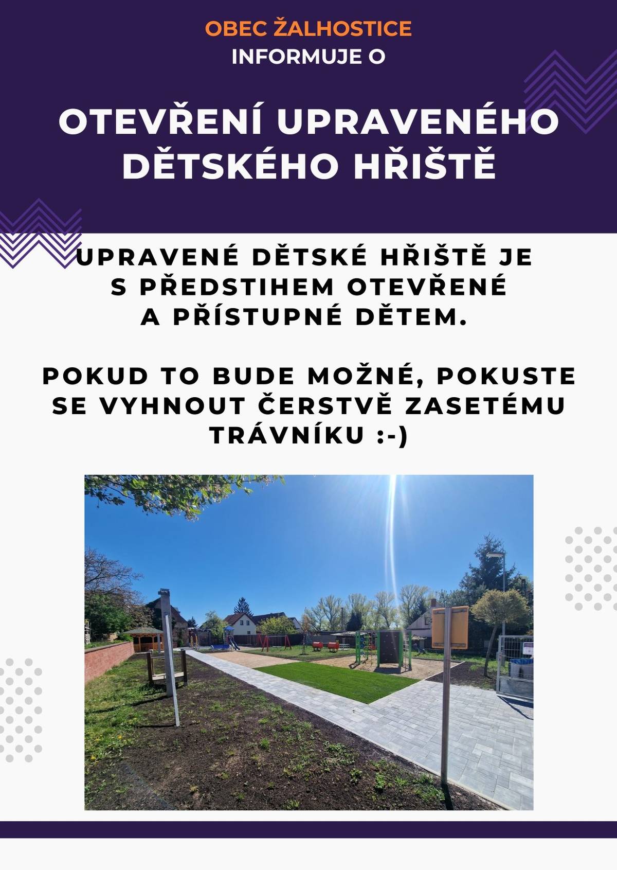 Dovolujeme si Vás pozvat na dětské hřiště v centru obce, kde jsme se po rekonstrukci ploch rozhodli, s ohledem na krásné počasí, otevřít v předstihu a nečekat na růst trávníku. Užijte si jej a pokud to půjde, zkuste omezit pohyb na čerstvě oseté hliněné ploše. Děkujeme a hezké jaro!