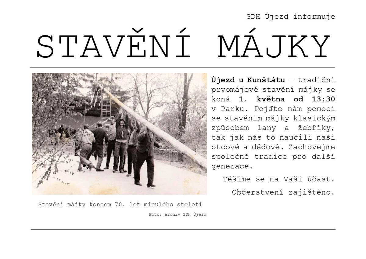 SDH Újezd informuje STAVĚNÍ MÁJKY Újezd u Kunštátu – tradiční prvomájové stavění májky se koná 1. května od 13:30 v Parku. Pojďte nám pomoci se stavěním májky klasickým způsobem lany a žebříky, tak jak nás to naučili naši otcové a dědové. Zachovejme společně tradice pro další generace. Těšíme se na Vaši účast. Občerstvení zajištěno.
