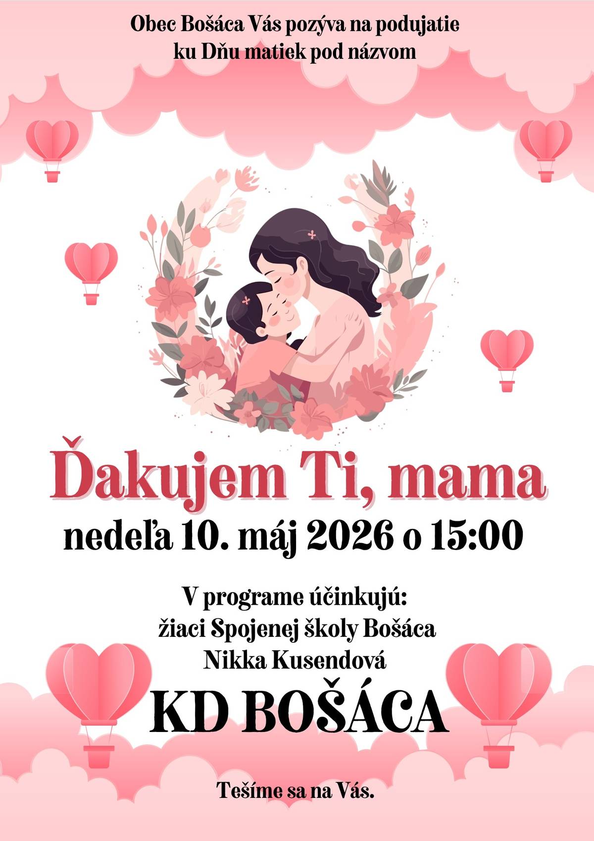 Obec Bošáca Vás pozýva na podujatie ku Dňu matiek pod názvom ĎAKUJEM TI, MAMA, ktoré sa uskutoční v nedeľu 10. mája 2026 o 15.00 hod. v KD Bošáca. V programe účinkujú: žiaci Spojenej školy Bošáca  a Nikka Kusendová. Tešíme sa na Vás.