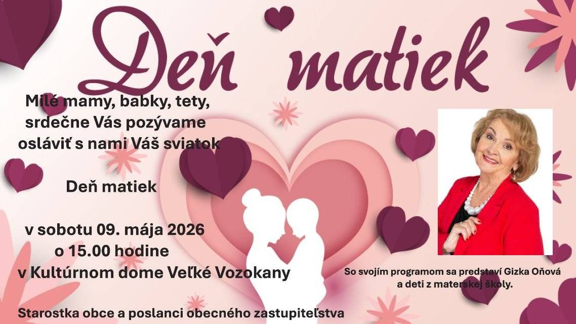 Vážení občania, starostka obce a poslanci OZ Vás srdečne pozývajú na slávnosť ku Dňu matiek, ktorá sa uskutoční dňa 09. mája 2026, t.j. v sobotu, o 15.00 hodine v miestnom kultúrnom dome. So svojím programom sa predstaví Gizka Oňová a deti z materskej školy. Všetci ste srdečne vítaní.