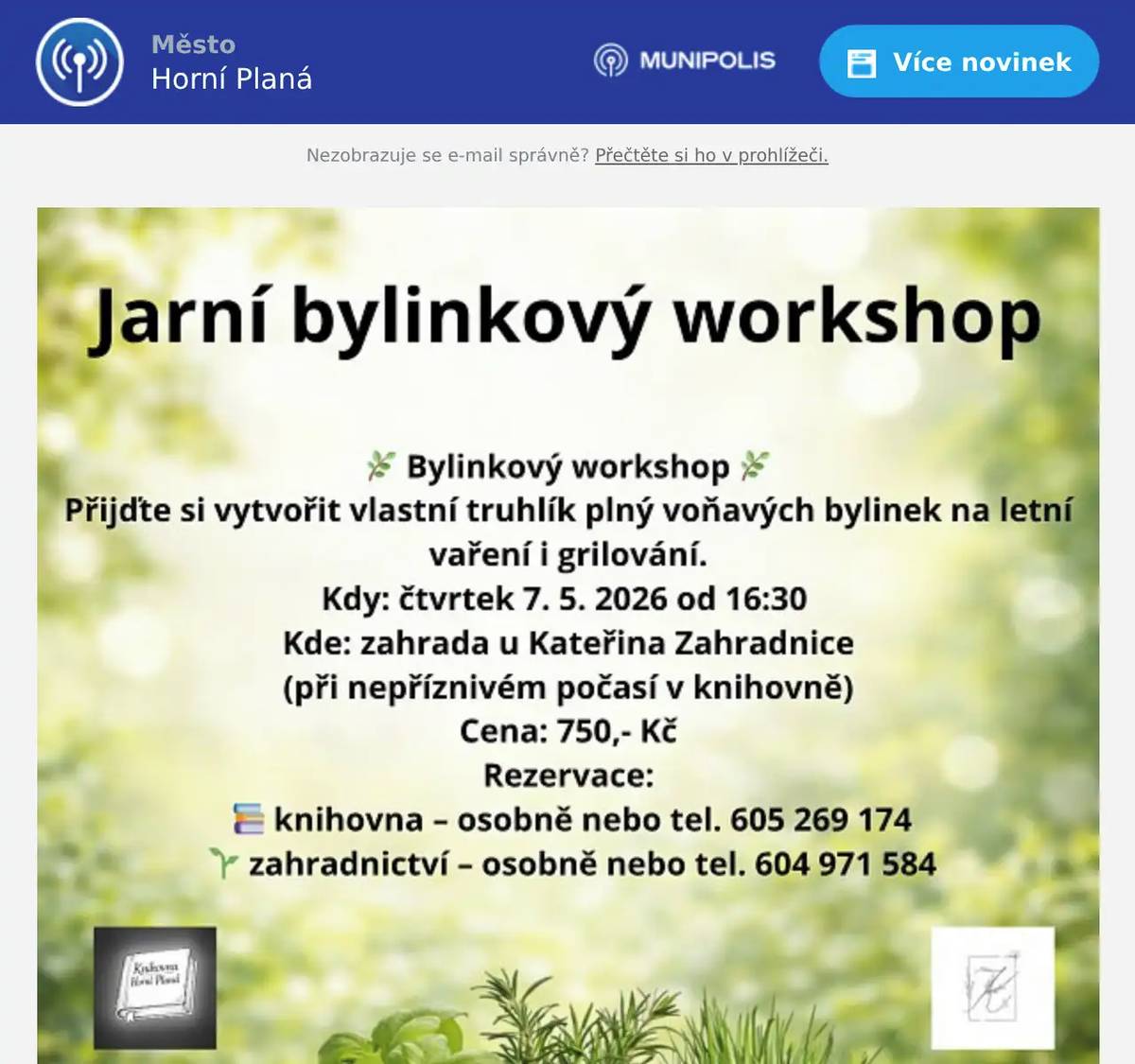 🌿 Jarní bylinkový workshop 🌿 Přijďte si vytvořit vlastní truhlík plný voňavých bylinek, které využijete při letním vaření i grilování. 📅 Kdy: čtvrtek 7. května 2026 od 16:30📍 Kde: zahrada u Kateřina Zahradnice(v případě nepříznivého počasí se akce koná v knihovně) 💰 Cena: 750 Kč 📝 Rezervace:📚 knihovna – osobně nebo tel. 605 269 174🌱 zahradnictví – osobně nebo tel. 604 971 584 Těšíme se na společné tvoření a vůni čerstvých bylinek! Další akce: 🏃♂️ Upozornění na akci: Vltava Run 🏃♀️ V sobotu 9. května 2026 se přes Horní Planou poběží  štafetový běh Vltava Run - 13. ročník. V tento den lze očekávat zvýšený pohyb běžců i doprovodu podél trasy závodu. S tím souvisí také větší návštěvnost restaurací, kaváren a dalších služeb. Více informací: www.vltavarun.cz  S pozdravem tým infocentra
