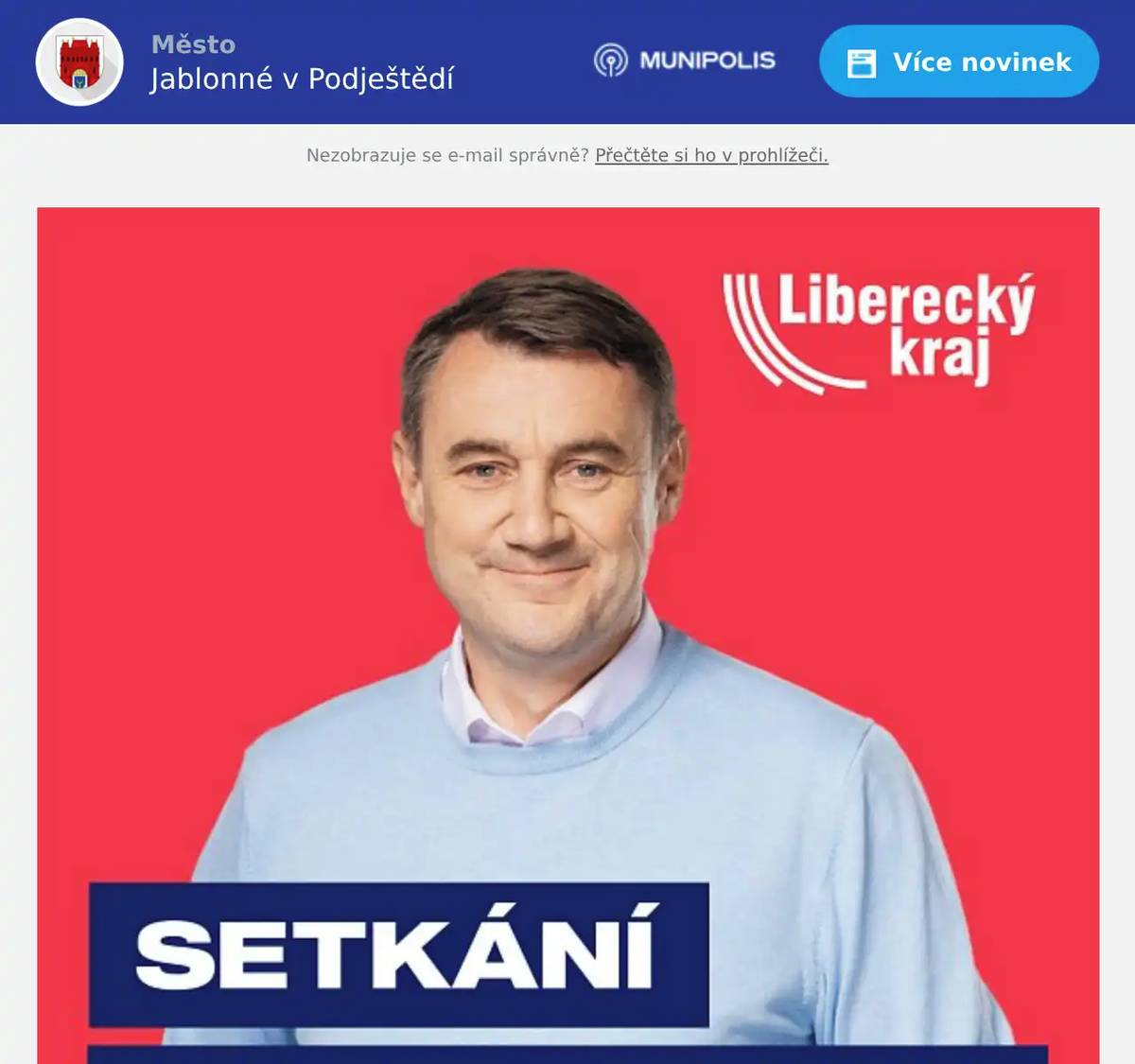 Setkání s hejtmanem v Jablonném v Podještědí V úterý 12.05.2026 zavítá do našeho města hejtman Libereckého kraje Martin Půta. Během dne se setká se zástupci města a bude se věnovat aktuálním tématům, která se týkají Jablonného. Celý den bude zakončen veřejnou besedou, na kterou jste srdečně zváni. Přijďte se zeptat na to, co Vás zajímá, sdílet svůj názor nebo si jen poslechnout aktuální témata. úterý 12.05.2026 začátek v 17:00 hodin Společenské centrum města (Zdislavy z Lemberka 328) Těšíme se na Vás!
