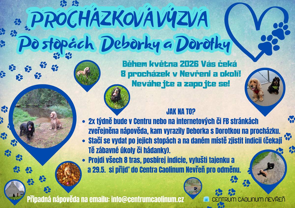 Ahoooj!  My jsme Deborka a Dorotka a připravily jsme si pro vás naši velkou Procházkovou výzvu – Po stopách Deborky a Dorotky. Během května vás čeká 8 krásných procházek po Nevřeni a okolí.  Stačí sledovat naše nápovědy (na Facebooku, stránkách Centra nebo na vývěskách), vydat se po našich stopách, najít úkoly a vyluštit všechny hádanky, které jsme pro vás schovaly. Každá správná odpověď vás posune blíž k závěrečné tajence! A když zvládnete všechny trasy, přijďte si 29. května pro odměnu.  První procházka byla již zveřejněna a zavede vás ke krmelci. Tak nazujte boty, připněte vodítka, vezměte rodinu, kočárek nebo kolo a užijte si s námi krásné jaro v přírodě. Doufáme, že vás naše výpravy budou bavit stejně jako nás! A nezapomeňte nám poslat i nějaké to foto z procházky! Pac a pusu Debí a Dory P.S. Kdybyste si s něčím nevěděli rady, obraťte se na naši paničku Adélu: info@centrumcaolinum.cz,  727 979 345