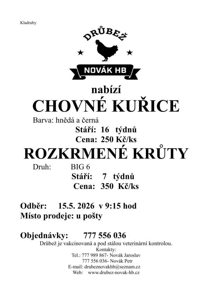 Drůbež Novák HB- drůbežárna Mírovka bude prodávat v pátek 15.5. 2026 v 9:15 hodin u pošty v Kladrubech nad Labem nosné kuřice před snůškou. Stáří 16 týdnů, cena 250 Kč/ks, barva hnědá a černá. Dále bude prodávat rozkrmené krůty stáří 7 týdnů, cena 350 Kč/ks.