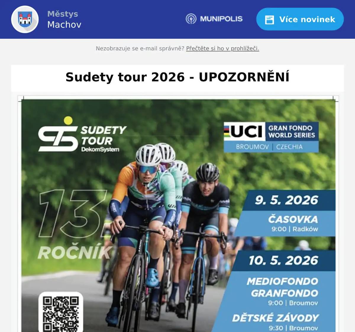 UPOZORNĚNÍ OBČANŮM A NÁVŠTĚVNÍKŮM MACHOVA V neděli dne 10. května projede Machovskou Lhotou a Machovem cyklistický závod Sudety tour. Vzhledem k nebezpečnému sjezdu od polského Karlów a úzké silnici v Machovské Lhotě bude po dobu cca 1 h oboustranně uzavřen provoz ve směru Machov - náměstí, Machovská Lhota, hraniční přechod CZ/PL až po Karlów - provoz bude na českém území koordinován Policí ČR, motomaršály, regulovčíky na křižovatkách. Nedokážeme přesně na minutu určit začátek a konec uzavírky, předběžně se bude jednat o časový úsek od 9:45 h do 11:00 h nejpozději. Dopravní opatření bude následující:   15 min před čelem závodu bude auto s oranžovým majákem informovat o blížícím se příjezdu čela závodu   Následuje policejní vůz zahajující uzávěru   Motomaršálové na motocyklech společně s regulovčíky na křižovatkách zastavují veškerou dopravu   Čelo závodu na dlouhé trase projíždí trasou   Další policejní vozy projíždí trasou   Čelo závodu krátké trasy a celý cyklistický peloton projíždí trasou   Auto s majákem a označením KONEC ZÁVODU ukončuje uzávěru a provoz bude obnoven. V čase 9:45 až 11:00 h prosíme NEVJÍŽDĚJTE dopravními prostředky z vedlejších, místních komunikací na hlavní silnici, ani byť jen přejezd silnice nebo popojetí o 10 m. Vezměte na vědomí, že celá kolona v čele s Policií ČR, motomaršály, dalšími vozy a závodníky na kole pojede vysokou rychlostí přes 60 km/h - nehoda může mít FÁTÁLNÍ NÁSLEDKY!!!!!!
