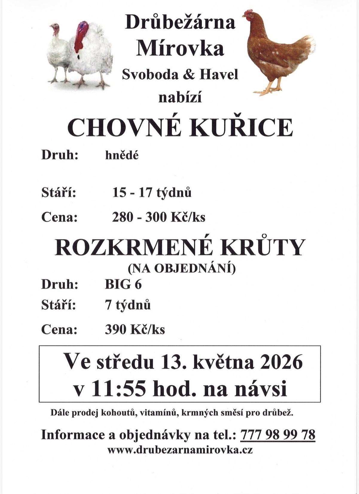 Drůbežárna Mírovka (Svoboda & Havel) nabízí kvalitní chovnou drůbež k prodeji. V nabídce: 🐔 Chovné kuřice  druh: hnědé stáří: 15–17 týdnů cena: 280–300 Kč/ks  🦃 Rozkrmené krůty (na objednání)  druh: BIG 6 stáří: 7 týdnů cena: 390 Kč/ks  📅 Termín a místa prodeje Středa 13. května 2026  Bezděkov – na návsi v 11:55 hod. Krásná Hora – u OÚ ve 12:05 hod.  Dále je možné zakoupit také kohouty, vitamíny a krmné směsi pro drůbež. 📞 Objednávky a informace: 777 98 99 78 🌐 www.drubezarnamirovka.cz