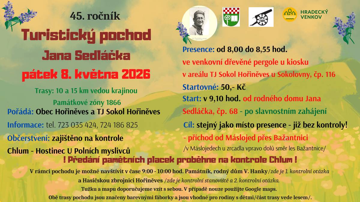 Pátek - 8.5. 2026 - přijměte pozvání na turistický pochod na počest našeho statečného rodáka Sedláčka Jana/45. ročník. Prezence od 8:00 - 8:55 - dřevěná pergola v areálu TJ Sokol Hořiněves, start v 9:10 od rodného domu J. Sedláčka, po slavnostním projevu. Nabídka pro seniory: pokud se již na pěší turistiku necítíte, nabízíme možnost dopravy obecním autem na Chlum, kde zažijete turistickou atmosféru a jedinečnost setkání pod rozhlednou.