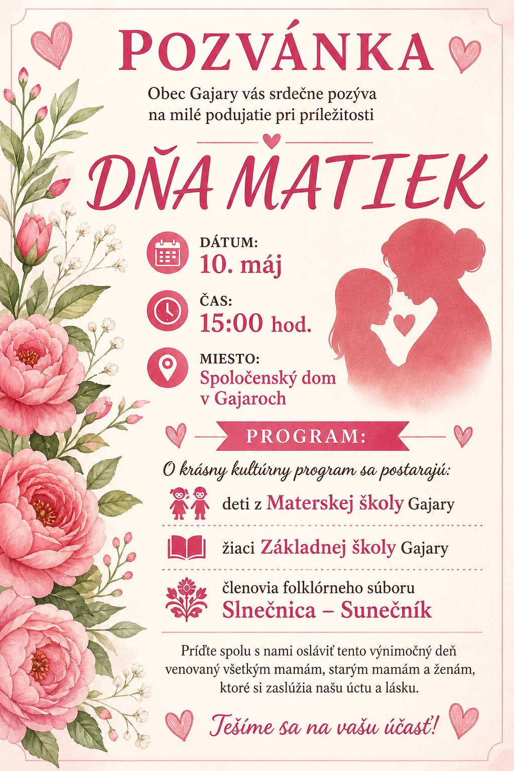 🌸 POZVÁNKA 🌸 Obec Gajary vás srdečne pozýva na milé podujatie pri príležitosti DŇA MATIEK 💐 📅 Dátum: 10. máj 🕒 Čas: 15:00 hod. 📍 Miesto: Spoločenský dom v Gajaroch --- 🎶 Program: O krásny kultúrny program sa postarajú: deti z Materskej školy Gajary žiaci Základnej školy Gajary členovia folklórneho súboru Slnečnica – Sunečník   --- Príďte spolu s nami osláviť tento výnimočný deň venovaný všetkým mamám, starým mamám a ženám, ktoré si zaslúžia našu úctu a lásku.   💖 Tešíme sa na vašu účasť! 💖