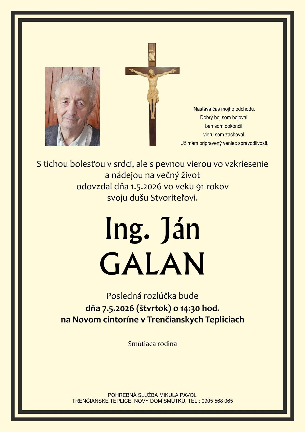 S bolesťou v srdci Vám oznamujeme, že dňa 1.5.2026 vo veku 91 rokov nás navždy opustil pán Ing. Ján Galan  Posledná rozlúčka so zosnulým bude dňa 7.5.2026 (štvrtok) o 14:30 hod. na Novom cintoríne v Trenčianskych Tepliciach.