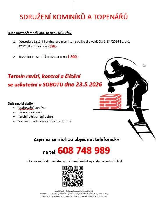 Sdružení kominíků a topenářů bude provádět v naší obci v SOBOTU dne 23.5. požadované kontroly a čištění komínů pro plyn i tuhá paliva dle zákonu č. 34/2016 Sb. za následující ceny: - Čištění komínů: 550 Kč - Revize kotlů na tuhá paliva: 1.300 Kč   Dále nabízí levné vložkování a frézování komínů, výchozí-kolaudační revize Zájemci se mohou objednat telefonicky na telefonním čísle: 608 748 989