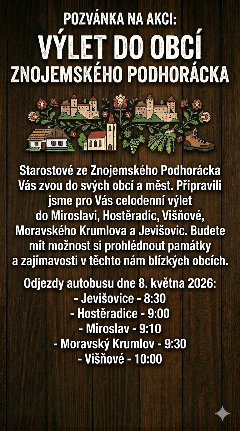 Starostové ze Znojemského Podhorácka Vás zvou do svých obcí a měst. Připravili jsme pro Vás celodenní výlet do Miroslavi, Hostěradic, Višňové, Moravského Krumlova  a Jevišovic. Budete mít možnost si prohlédnout památky a zajímavosti v těchto nám blízkých obcích 😊   Odjezd z Jevišovic bude 8. května v 8:30 z kruhového objezdu  :-)   Účastníci se mohou hlásit buď mailem na adrese: starosta@jevisovice.cz nebo na tel. 606 379 439.