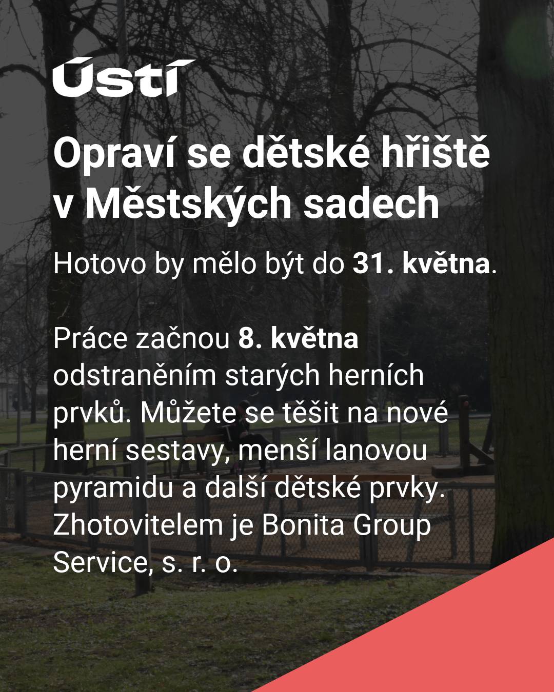 Hotovo by mělo být do 31. května.       Práce začnou 8. května odstraněním starých herních prvků. Můžete se těšit na nové herní sestavy, menší lanovou pyramidu a další dětské prvky.       Zhotovitelem je Bonita Group Service, s. r. o.