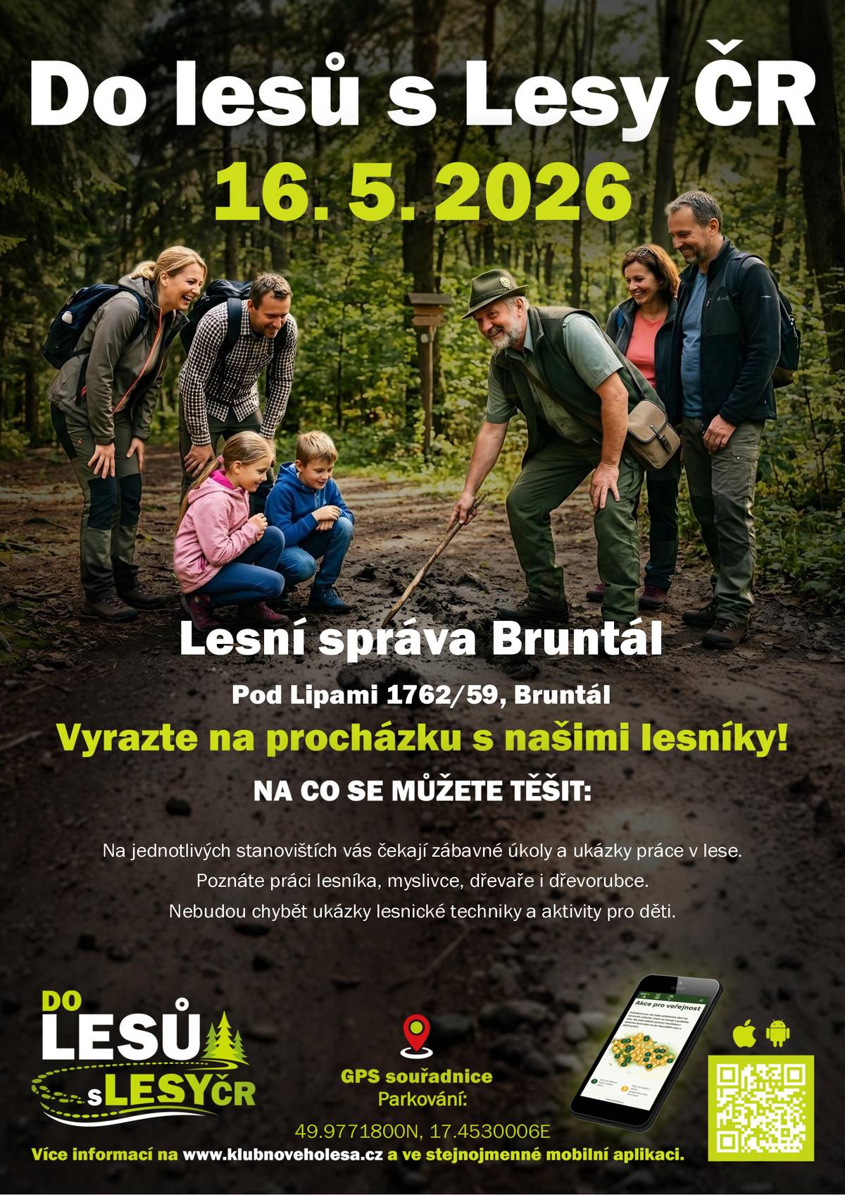 Vážení, dovolujeme si Vás pozvat na akci pro veřejnost s názvem „Do lesů s Lesy ČR“, která se uskuteční v sobotu 16. května 2026 od 9:00 do 13:00 v lesním porostu Lesní správy Bruntál. Na návštěvníky budou čekat lesníci z Lesů ČR na několika tématických stanovištích, kde si budete moci vyzkoušet různé zajímavé aktivity spojené s lesem, myslivostí a péčí o přírodu. Pro děti budou připraveny zábavné úkoly a soutěže, za jejichž splnění obdrží drobnou odměnu. Součástí programu bude také možnost opéct si vlastní špekáček, který si můžete přinést s sebou. Akce „Do lesů s Lesy ČR“ je celorepublikovou událostí, která bude v tento den probíhat celkem na 64 lokalitách po celé České republice. Těšíme se na společné setkání v přírodě a příjemně strávený den v lese. Lesy České republiky, s.p. Lesní správa Bruntál