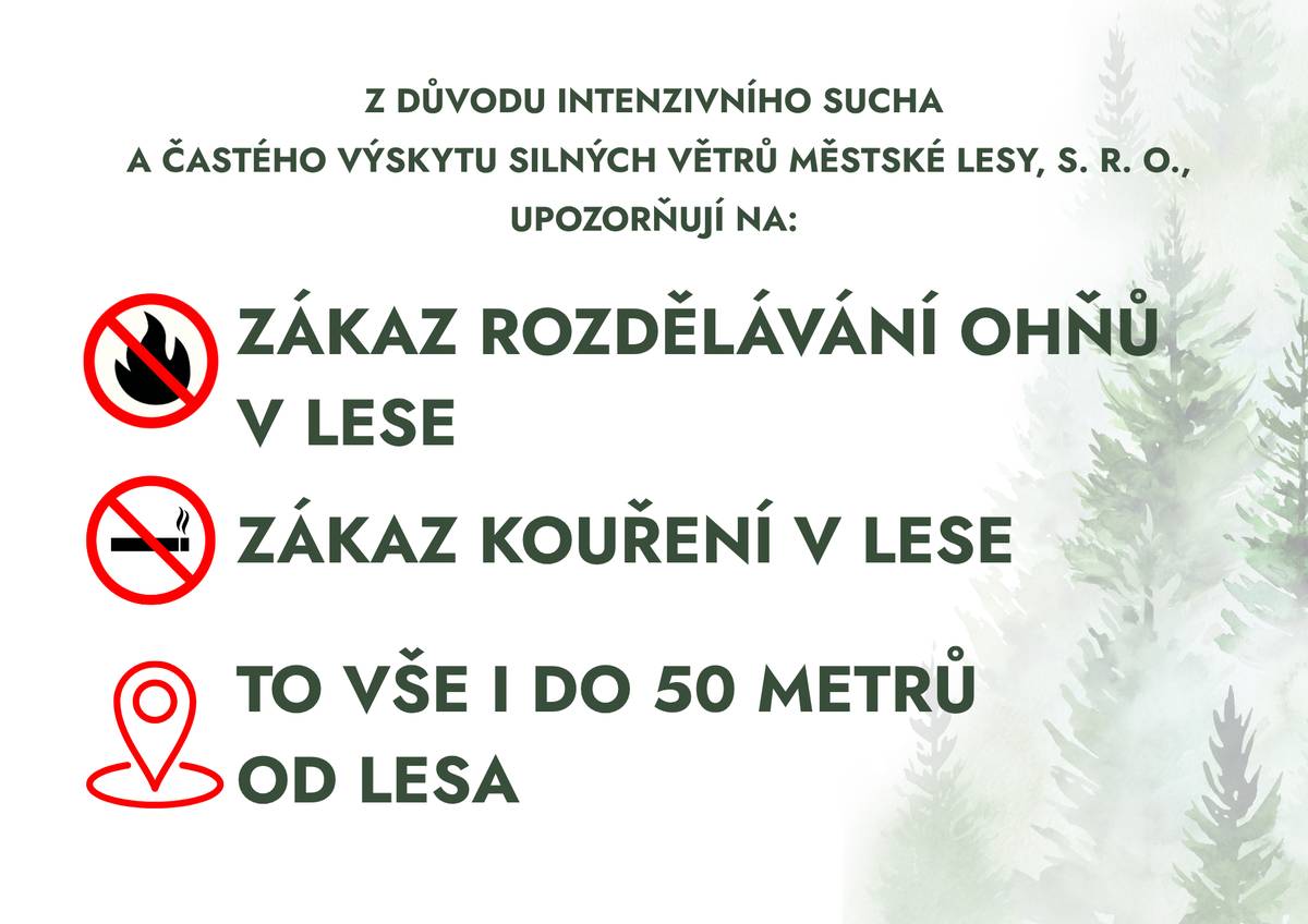 Z důvodu intenzivního sucha a častého výskytu silných větrů platí zákaz rozdělávání ohňů a kouření v lese a do 50 m od lesa. Podle § 20 odst. 1 písm. k) zákona č. 289/1995 Sb., o lesích, je v lese zakázáno: 🚭 kouřit, 🔥 rozdělávat nebo udržovat otevřené ohně, 🏕️ tábořit mimo vyhrazená místa. Podle § 20 odst. 2 je zároveň zakázáno rozdělávat nebo udržovat otevřený oheň také do 50 m od okraje lesa. Městské lesy Doksy, s. r. o., zároveň: ⛔ pozastavují vydávání souhlasů k rozdělávání ohňů dle § 20 odst. 4 lesního zákona, ⛔ od 4. 5. 2026 také pozastavují platnost všech již vydaných povolení k rozdělávání ohňů na lesních pozemcích a do 50 m od lesních pozemků, a to do odvolání. Děkujeme za respektování tohoto opatření. 🙏 Kontakt: 📞 732 744 924 ✉️ lesydoksy@lesydoksy.cz