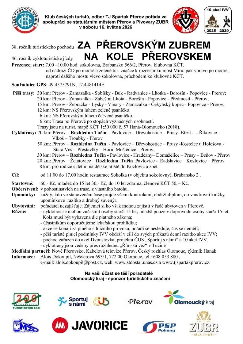 Zveme všechny milovníky pohybu na v sobotu 16. května 2026 na tradiční turistickou a cyklistickou akci! Ať už raději chodíte pěšky, nebo sedláte kolo, trasy jsou připraveny pro každého. 📍 Start a cíl   Start: 7:00 – 10:00 hod., sokolovna Přerov (Brabansko 566/2).   Cíl: 11:00 – 17:00 hod., restaurace Sokolka.   🛣️ Trasy pro každého   Pěší: Od 6 km (městský okruh nebo naučná stezka) až po náročných 30 km.   Cyklo: Od rodinných 8 km až po pořádných 70 km. Trasy vedou i přes rozhlednu „Římská věž“ v Tučíně.   💰 Startovné   Dospělí: 60 Kč (členové KČT 50 Kč).   Mládež do 15 let: 30 Kč.   Děti do 10 let: zdarma.   Každý úspěšný účastník získá v cíli diplom, razítko a drobný suvenýr. Pořadatel: Klub českých turistů, odbor TJ Spartak Přerov ve spolupráci s městem Přerov a Pivovary ZUBR. Více info: www.tjspartakprerov.cz
