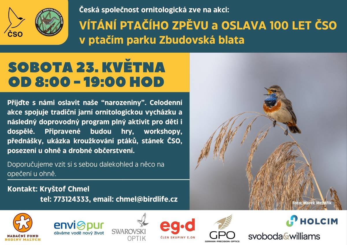 Vítání ptačího zpěvu a oslava 100 let ČSO v ptačím parku Zbudovská blata KDY: 23.5.2026 (sobota) od 8:00 do 19:00 hod Zahájení u vstupu do parku nad železničním přejezdem (49.0816778N, 14.3443231E, příjezd od Mydlovar), pokračování akce u Kubatova pomníku Letos je Vítání ptačího zpěvu v ptačích parcích věnované výročí 100 let ČSO a společné oslavě s vámi. Celodenní akce spojuje tradiční jarní ornitologickou vycházku a následný doprovodný program plný aktivit pro děti i dospělé. Připravené budou hry, workshopy, přednášky, ukázka kroužkování ptáků, stánek ČSO, posezení u ohně a drobné občerstvení. Setkáte se se zajímavými lidmi, dozvíte se mnoho nových informací z ptačího světa a oslavíte s námi naše „narozeniny“. Akci zahájíme v 8:00 ranní vycházkou po ptačím parku Zbudovská blata, budeme společně pozorovat ptáky, vnímat a rozpoznávat jejich hlasy. Proběhne i ukázka kroužkování ptáků. Od 11:00 do 17:00 bude u pomníku Kubaty navazovat zmíněný doprovodný program. Přijít můžete kdykoliv. Během dne proběhnou další dvě komentované vycházky do ptačího parku, a to v 13:15 a 17:15. Doporučujeme vzít si s sebou dalekohled a něco na opečení u ohně. Kontakt: Kryštof Chmel (chmel@birdlife.cz, 723 757 768)   Program: 08:00-11:00 hod  ranní vycházka do ptačího parku s ukázkou kroužkování   (místo setkání nad přejezdem: 49.0816778N, 14.3443231E)  11:00-17:00 hod  navazující program u Kubatova pomníku (49.0884547N, 14.3273019E; vlaková zastávka Zbudov - 300 m, autem na místo přijedete od Zbudova)  hry a program pro děti, ukázka kroužkování ptáků, stánky, oslava, přednášky, obchod ČSO  11:00-17:00 hod              hry a program pro děti, stánky, prodej 12:00-13:00 hod              občerstvení (polední oheň)  12:00-12:45 hod              přednáška Evžena Tošenovského o ptácích lidských sídel 12:45-13:15 hod              oslava 100 let (krátký proslov, poděkování a symbolické sfouknutí svíček a rozkrájení a rozdání dortu zdarma) 13:15-15:00 hod              odpolední vycházka do ptačího parku   (počkáme na příjezd vlaku z ČB do zastávky Zbudov)  15:30-16:30 hod             přednáška Evžena Tošenovského o ptácích lidských sídel 16:00-17:00 hod              občerstvení (odpolední oheň)   17:15 -19:00 hod             večerní vycházka do ptačího parku  (počkáme na příjezd vlaku z ČB do zastávky Zbudov)  19:00 hod                           ukončení akce