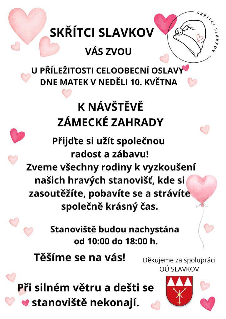 SKŘÍTCI SLAVKOV Vás zvou u příležitosti celoobecní oslavy Dne matek v neděli 10. května k návštěvě zámecké zahrady. Přijďte si užít společnou radost a zábavu! Zveme všechny rodiny k vyzkoušení našich hravých stanovišť, kde si zasoutěžíte, pobavíte se a strávíte společně krásný čas.