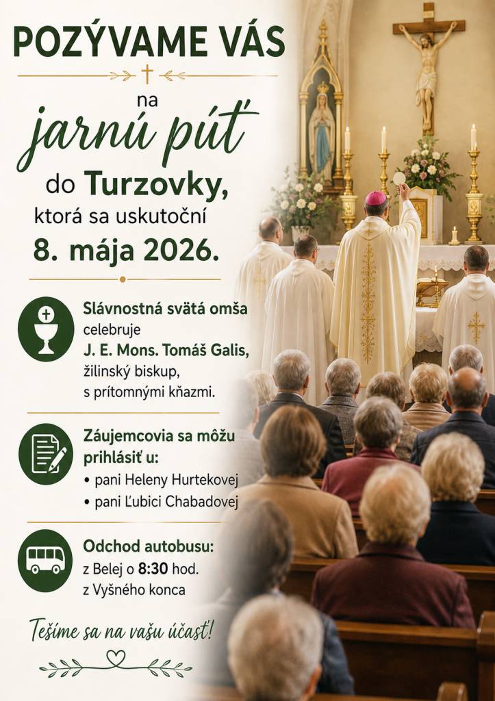 Pozývame na jarnú púť do Turzovky, ktorá sa uskutoční 8.mája 2026. Súčasťou bude slávnostná svätá omša, ktorú bude celebrovať J. E. Mons. Tomáš Galis, žilinský biskup. Prihlásiť sa môžete u pani Heleny Hurtekovej a pani Ľubici Chabadovej. Odchod autobusu: z Belej o 8:30 hod. z Vyšného konca.