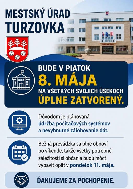 Mestský úrad v Turzovke bude v piatok 8. mája na všetkých svojich úsekoch úplne zatvorený. Dôvodom je plánovaná dovolenka z dôvodu údržby počítačových systémov a nevyhnutného zálohovania dát. Bežná prevádzka sa obnoví v pondelok 11. mája.  Ďakujeme za pochopenie.
