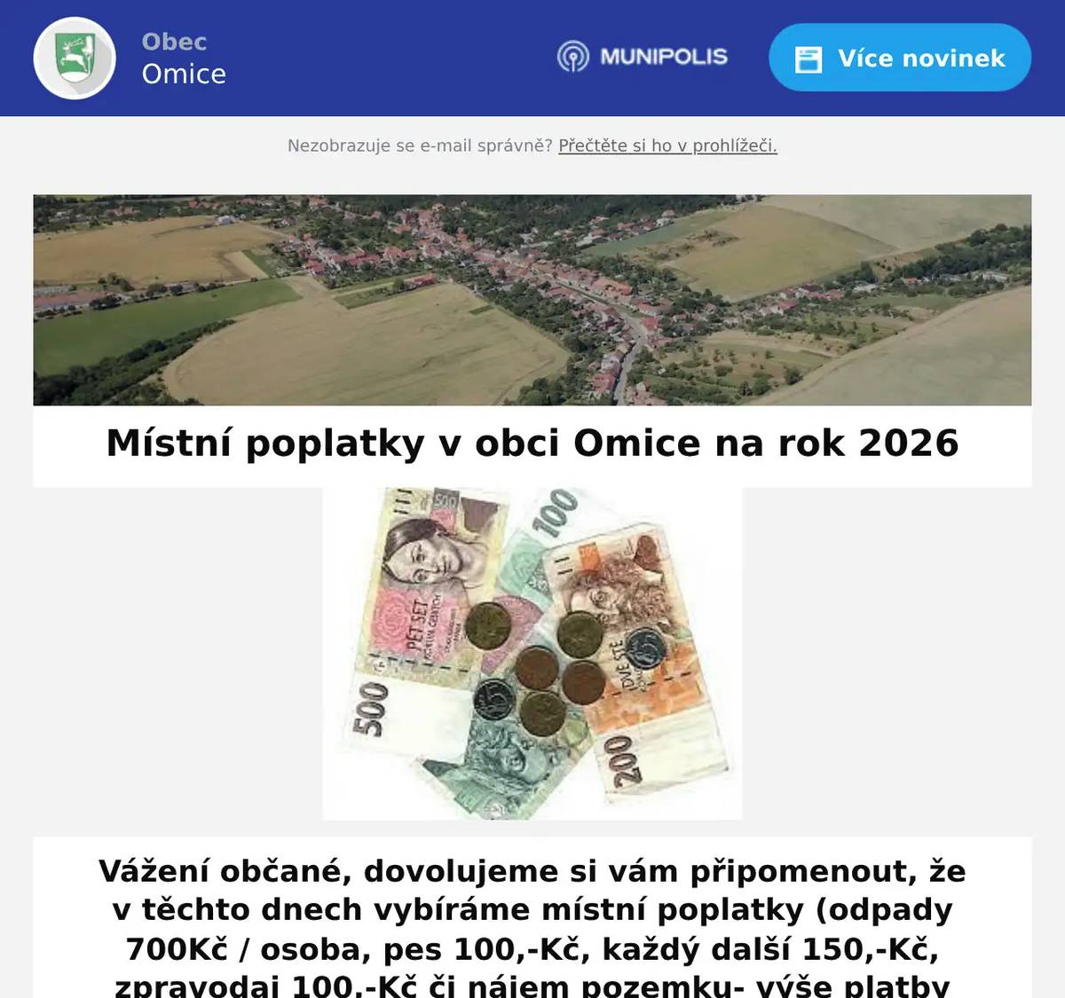 Vážení občané, dovolujeme si vám připomenout, že v těchto dnech vybíráme místní poplatky (odpady 700Kč / osoba, pes 100,-Kč, každý další 150,-Kč, zpravodaj 100,-Kč či nájem pozemku- výše platby podle smlouvy). Poplatky můžete uhradit buď osobně na pokladně OÚ Omice nebo na účet obce Omice č.: 14626514/0600, nejlépe do konce června 2026.  V souvislosti s platbou místního poplatku za psa, aktualizujeme evidenci psů. Prosíme majitele psů o vyplnění Přiznání k místnímu poplatku ze psů. Tiskopis naleznete v příloze. Vyplněný tiskopis můžete zaslat na mail: podatelna@omice.cz, donést osobně na podatelnu nebo vložit do kastlíku u úřadu. Děkujeme.  