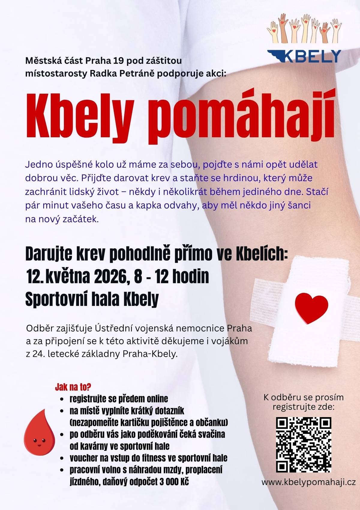 Městská část Praha 19 pod záštitou místostarosty Radka Petráně podporuje akci: Kbely pomáhají Jedno úspěšné kolo už máme za sebou, pojďte s námi opět udělat dobrou věc. Přijďte darovat krev a staňte se hrdinou, který může zachránit lidský život – někdy i několikrát během jediného dne. Stačí pár minut vašeho času a kapka odvahy, aby měl někdo jiný šanci na nový začátek. Darujte krev pohodlně přímo ve Kbelích: 12. května 2026, 8 - 12 hodin, Sportovní hala Kbely Jak na to?  registrujte se předem online na místě vyplníte krátký dotazník (nezapomeňte kartičku pojištěnce a občanku) po odběru vás jako poděkování čeká svačina od kavárny ve sportovní hale voucher na vstup do fitness ve Sportovní hale pracovní volno s náhradou mzdy, proplacení jízdného, daňový odpočet 3 000 Kč  www.kbelypomahaji.cz