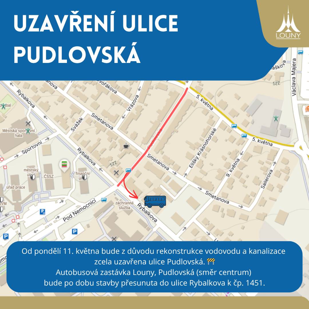 Od pondělí 11. května bude z důvodu rekonstrukce vodovodu a kanalizace zcela uzavřena ulice Pudlovská a přesunuta autobusová zastávka do ulice Rybalkova. 🚧 Autobusová zastávka Louny, Pudlovská (směr centrum) bude po dobu stavby přesunuta do ulice Rybalkova k čp. 1451, zastávka Louny, 5. května nebude dočasně obsluhována. Autobusová doprava je vedena objízdnou trasou ulicemi Rybalkova a Václava Majera. V ulici Pudlovská zároveň pokračuje výstavba polopodzemního kontejneru. Děkujeme za vaši trpělivost a pochopení během realizace těchto projektů. Více informací o uzavírce v ulici Pudlovská a omezení v okolních ulicích spojených s rekonstrukcí vodovodu a kanalizace najdete na webu města v sekci "uzavírky".