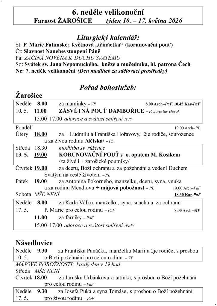 6. neděle velikonoční  Farnost ŽAROŠICE  týden 10. – 17. května 2026    Liturgický kalendář:  St: P. Marie Fatimské; květnová „třináctka“ (korunovační pouť)  Čt: Slavnost Nanebevstoupení Páně  Pá: ZAČÍNÁ NOVÉNA K DUCHU SVATÉMU  So: Svátek sv. Jana Nepomuckého, kněze a mučedníka, hl. patrona Čech  Ne