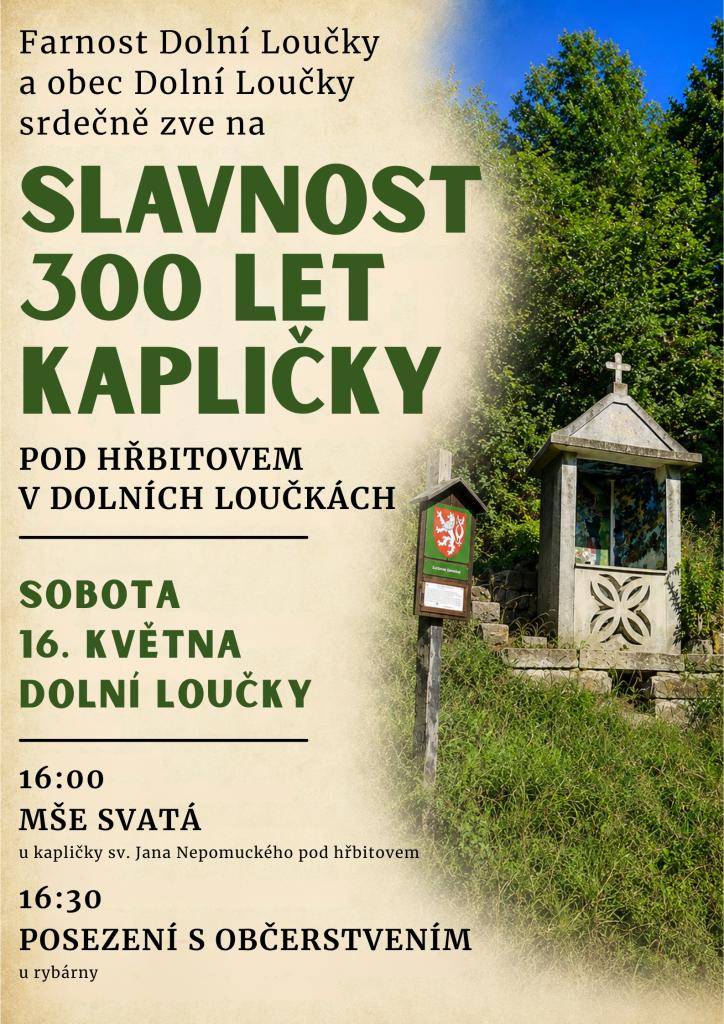 Farnost Dolní Loučky a obec Dolní Loučky srdečně zve na slavnost k 300 letům kapličky pod hřbitovem. Slavnostní mše svatá se uskuteční v sobotu 16. května v 16 hod. u kapličky sv. Jana Nepomuckého pod hřbitovem. Po mši svaté proběhne posezení s občerstvením na plácku u rybárny.