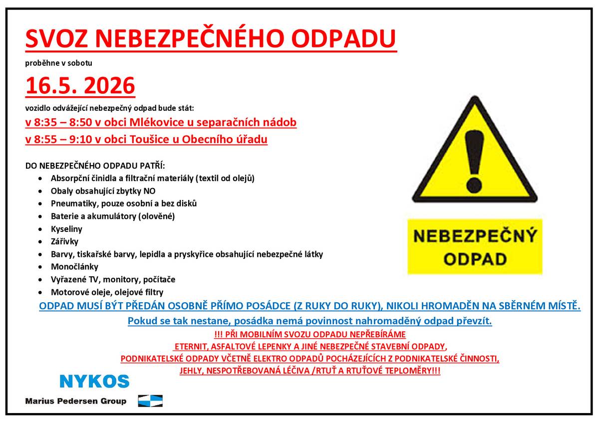 Oznamujeme občanům, že svoz nebezpečného odpadu proběhne v sobotu 16.5.2026 následovně: v 8:35 – 8:50 v obci Mlékovice u separačních nádob v 8:55 – 9:10 v obci Toušice u Obecního úřadu ODPAD MUSÍ BÝT PŘEDÁN OSOBNĚ PŘÍMO POSÁDCE Z RUKY DO RUKY. Děkujeme Vám, že třídíte odpad!