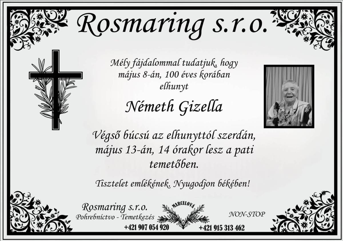 S hlbokým zármutkom oznamujeme, že pani Gizella Németh nás vo veku 100 rokov navždy opustila. Počas svojho dlhého života zanechala v srdciach mnohých nezmazateľnú stopu svojou láskou, múdrosťou a dobrotou. S láskou budeme uchovávať jej pamiatku. Nech odpočíva v pokoji. 🖤   Mély fájdalommal tudatjuk, hogy Németh Gizi néni életének 100. évében elhunyt. Hosszú élete során szeretetével, bölcsességével és jóságával sokak szívében hagyott maradandó nyomot. Emlékét szeretettel őrizzük, nyugodjon békében. 🖤