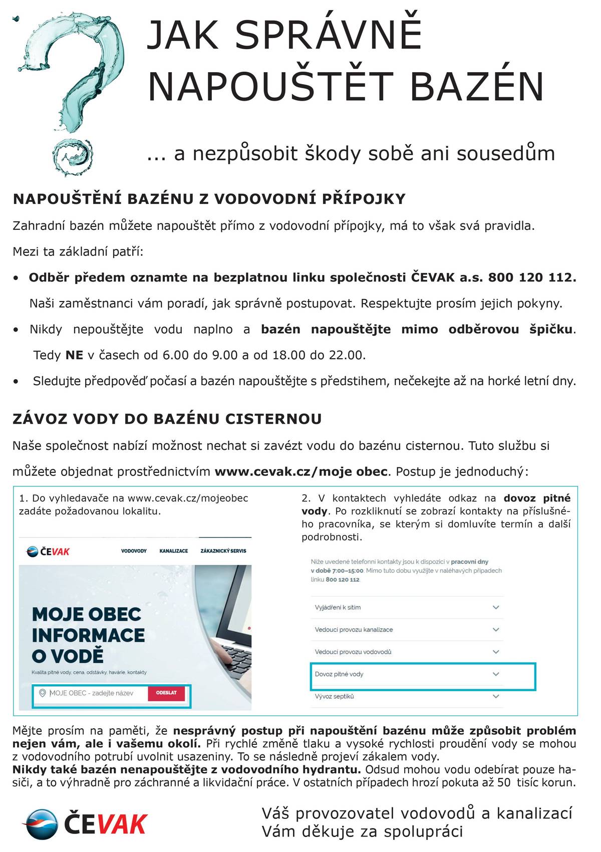 V tomto období každoročně dochází ke zvýšené spotřebě vody z veřejného vodovodu, která souvisí především s napouštěním domácích zahradních bazénů. Abychom předešli možným nepříjemnostem a zajistili stabilní dodávky kvalitní pitné vody pro všechny odběratele, připravili jsme pro majitele bazénů několik tipů, jak je správně napouštět. V příloze tohoto mailu najdete leták a připojujeme také odkaz na instruktážní video Jak správně napouštět domovní bazén ( https://www.youtube.com/watch?v=kl31F9laDkg ).  Informace jsou zveřejněny také na Jak napouštět bazén - ČEVAK a.s.  (https://www.cevak.cz/cs/vodovody/nejcastejsi-dotazy-a-tipy/jak-napoustet-bazen) Čevak a.s. Zákaznická linka: +420 844 844 870