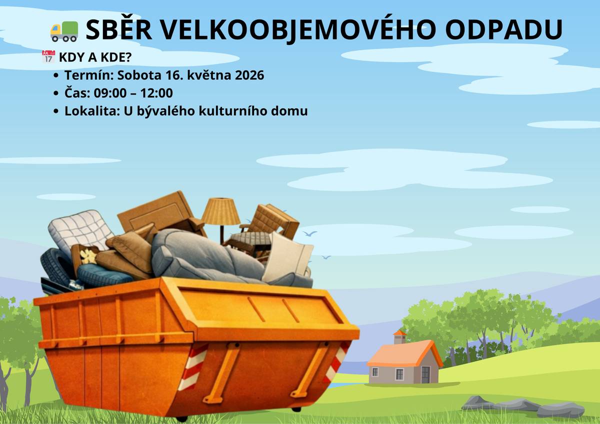 Vážení spoluobčané, využijte možnosti zbavit se nepotřebných věcí z vašich domácností. V rámci jarního úklidu pro vás zajišťujeme přistavení velkoobjemového kontejneru. 📅 KDY A KDE?   Termín: Sobota 16. května 2026   Čas: 09:00 – 12:00   Lokalita: U bývalého kulturního domu   ✅ CO DO KONTEJNERU PATŘÍ? Tento sběr je určen výhradně pro objemný odpad, který se nevejde do běžných popelnic:   Starý nábytek (skříně, židle, stoly)   Koberce, linolea a matrace   Další rozměrné vybavení domácnosti   ❌ CO SEM NEPATŘÍ?   Nebezpečný odpad (barvy, oleje, baterie)   Elektrospotřebiče (lednice, pračky, TV)   Stavební suť a pneumatiky   Biologický odpad (tráva, větve)   ⚠️ DŮLEŽITÉ UPOZORNĚNÍ Prosíme o striktní dodržování pokynů obsluhy kontejneru. Správné uložení odpadu je klíčové pro zajištění bezpečnosti a maximální využití kapacity odvozu.  Děkujeme, že udržujete naši obec čistou!