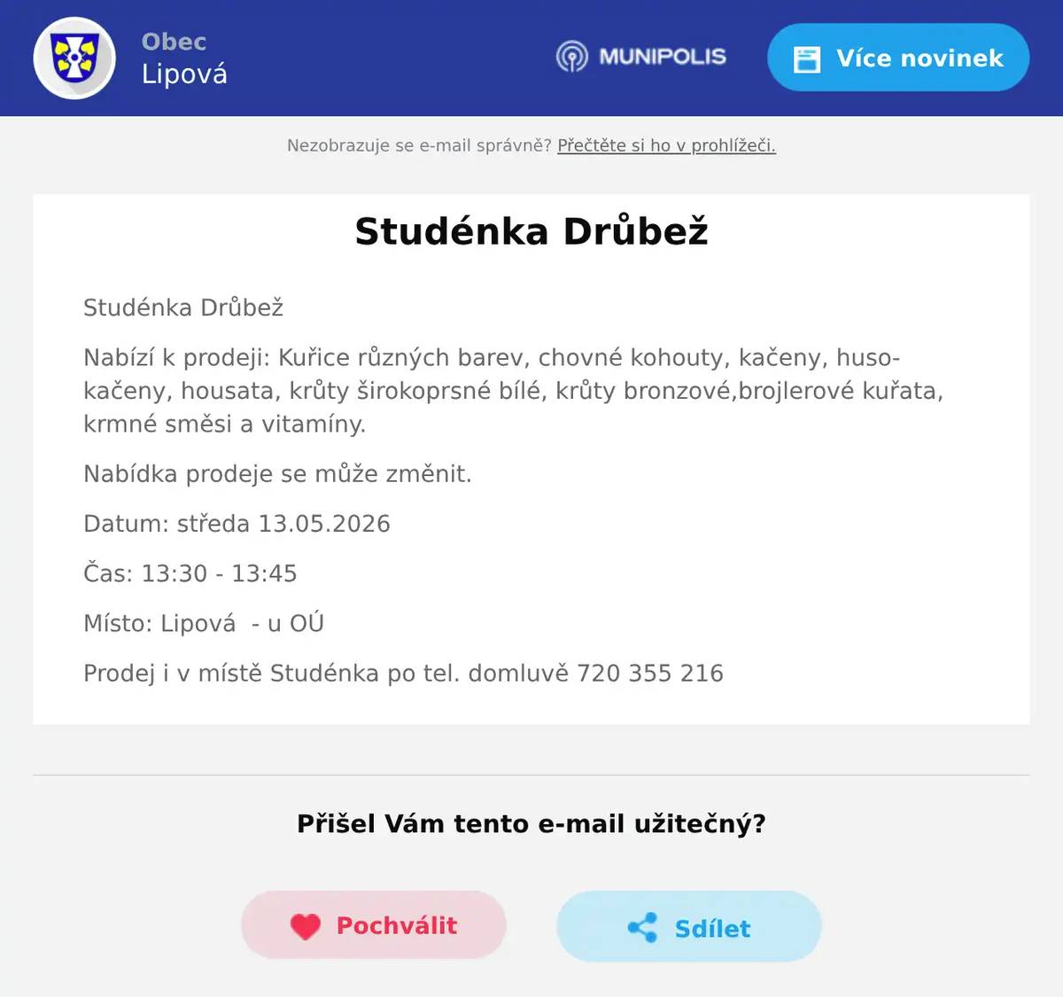 Studénka Drůbež Nabízí k prodeji: Kuřice různých barev, chovné kohouty, kačeny, husokačeny, housata, krůty širokoprsné bílé, krůty bronzové,brojlerové kuřata, krmné směsi a vitamíny. Nabídka prodeje se může změnit. Datum: středa 13.05.2026 Čas: 13:30 - 13:45 Místo: Lipová  - u OÚ Prodej i v místě Studénka po tel. domluvě 720 355 216