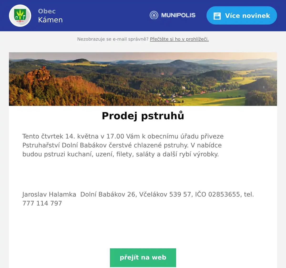 Tento čtvrtek 14. května v 17.00 Vám k obecnímu úřadu přiveze Pstruhařství Dolní Babákov čerstvé chlazené pstruhy. V nabídce budou pstruzi kuchaní, uzení, filety, saláty a další rybí výrobky.   Jaroslav Halamka  Dolní Babákov 26, Včelákov 539 57, IČO 02853655, tel. 777 114 797  