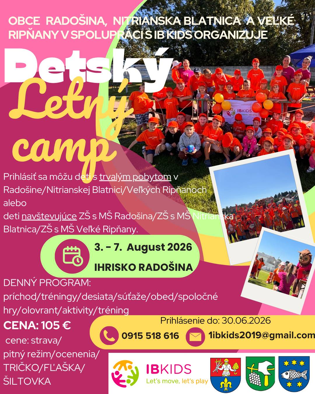 Obce Radošina, Nitrianska Blatnica a Veľké Ripňany v spolupráci s IB KIDS organizujú Detský letný camp. Prihlásiť sa môžu deti s trvalým pobytom v Radošine, Nitrianskej Blatnici a Veľkých Ripňanoch alebo navštevujúce ZŠ s MŠ v Radošine, ZŠ s MŠ v Nitrianskej Blatnici alebo ZŠ s MŠ Veľké Ripňany.Termín: 3. - 7. august 2026Miesto: ihrisko RadošinaCena: 105,-- €Prihlásiť sa môžete do 30.6.2026 na tel. čísle 0915 518 616, 1ibkisd@gmail.com