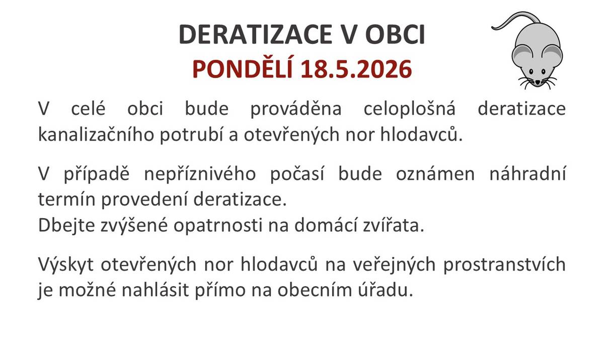 V pondělí 18. května 2026 proběhne v celé obci celoplošná deratizace. Ta se zaměří na kanalizační potrubí a otevřené nory hlodavců. V případě nepříznivého počasí bude oznámen náhradní termín provedení deratizace, proto doporučujeme sledovat aktuální informace. Dbejte prosím na zvýšenou opatrnost na