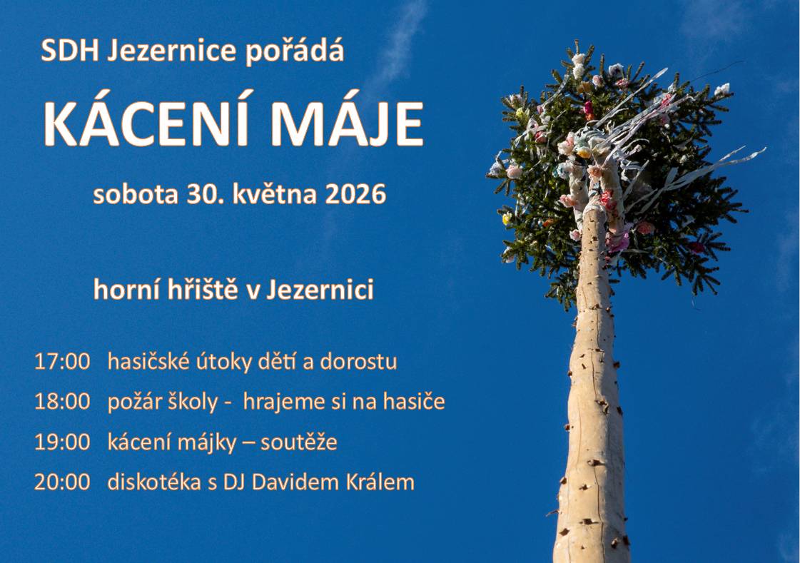SDH Jezernice pořádá 30.5.2026 od 17:00 na horním hřišti tradiční kácení májky. 17:00   hasičské útoky dětí a dorostu 18:00   požár školy -  hrajeme si na hasiče 19:00   kácení májky – soutěže 20:00   diskotéka s DJ Davidem Králem