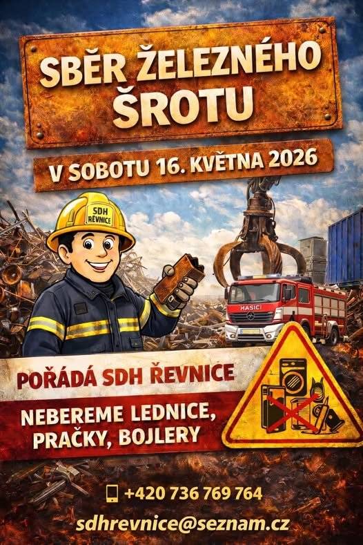 Vážení občané, Sbor dobrovolných hasičů Řevnice pořádá v sobotu 16. května 2026 tradiční sběr železného šrotu. Prosíme Vás, nedávejte svůj šrot mimo Vaše pozemky, ale dejte nám vědět na telefon, SMS či na mail. Pro šrot si přijedeme a odvezeme. Odvezeme i velké a těžké kusy - NE PRAČKY, LEDNICE! Telefon: 736 769 764, 777 944 354, email: sdhrevnice@seznam.cz Děkujeme, dobrovolní hasiči Řevnice