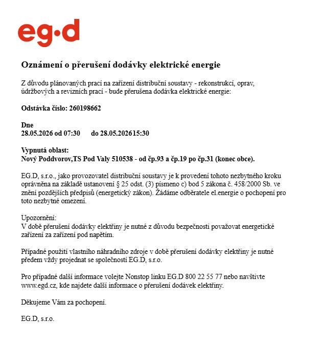 Z důvodu plánovaných prací na zařízení distribuční soustavy - rekonstrukcí, oprav,údržbových a revizních prací - bude přerušena dodávka elektrické energie:Odstávka číslo: 260198662Dne28.05.2026 od 07:30 do 28.05.2026 15:30Vypnutá oblast:Nový Poddvorov