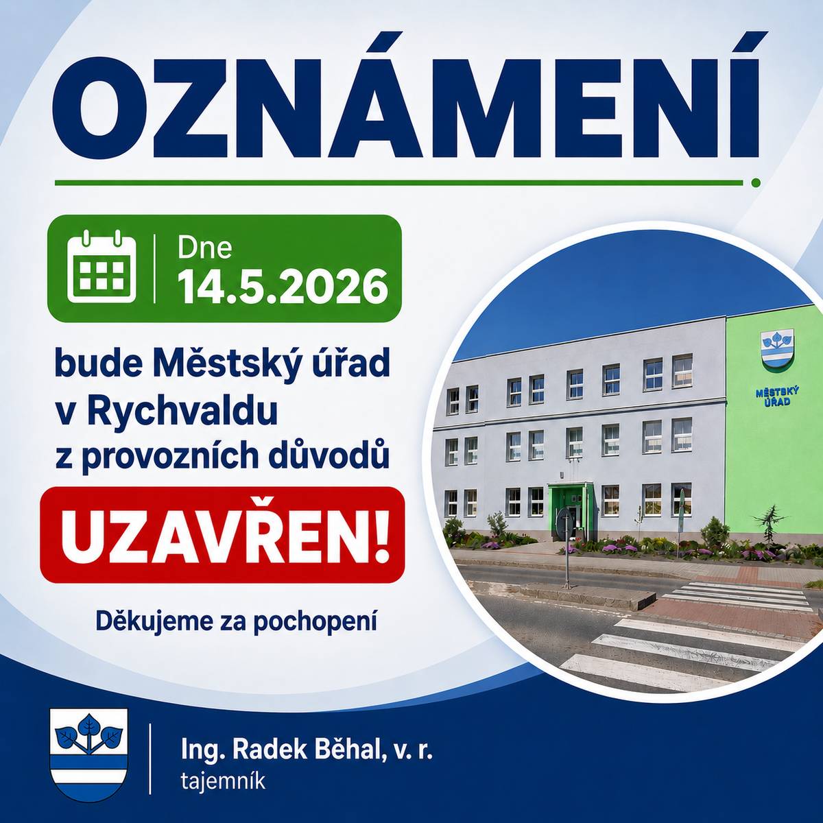 Vážení občané,  dovolujeme si Vás informovat, že dne 14. května 2026 (čtvrtek) bude Městský úřad v Rychvaldu z provozních důvodů uzavřen.  Děkujeme Vám za pochopení a omlouváme se za případné komplikace, které Vám může tato situace způsobit.    S pozdravem Ing. Radek Běhal, v.r. tajemník Městského úřadu Rychvald