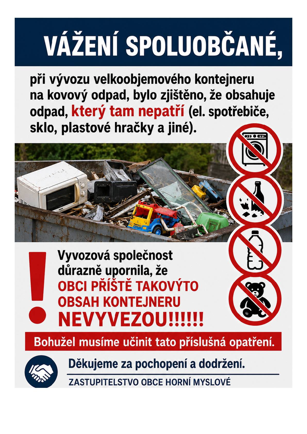 DŮLEŽITÉ SDĚLENÍ! Vážení spoluobčané, při vývozu velkoobjemového kontejneru na kovový odpad bylo zjištěno, že obsahuje odpad, který tam nepatří (el. spotřebiče, sklo, plastové hračky a jiné.  Vývozová společnost důrazně upozornila, že obci příště takovýto obsah kontejneru nevyvezou.  Je přísný zákaz ukládání VEŠKERÉHO odpadu do velkoobjemového kontejneru. Nic do něj prosím neházejte.  Prostor je monitorován.  Děkujeme za pochopení  Zastupitelstvo obce Horní Myslové